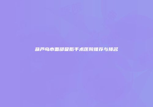 葫芦岛市面部吸脂手术医院推荐与排名