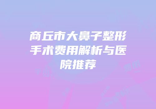 商丘市大鼻子整形手术费用解析与医院推荐