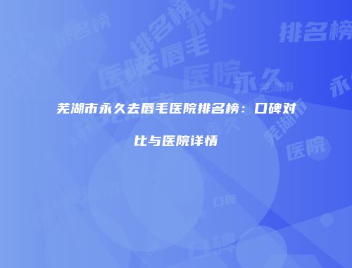 芜湖市永久去唇毛医院排名榜：口碑对比与医院详情