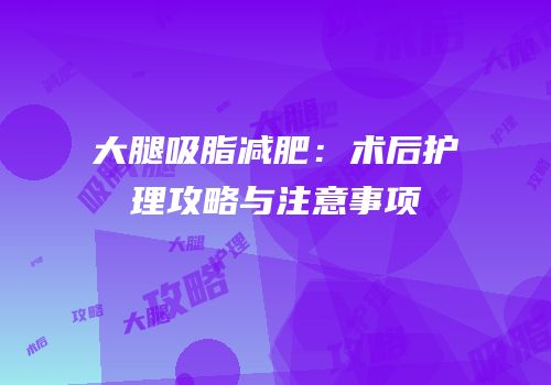 大腿吸脂减肥：术后护理攻略与注意事项