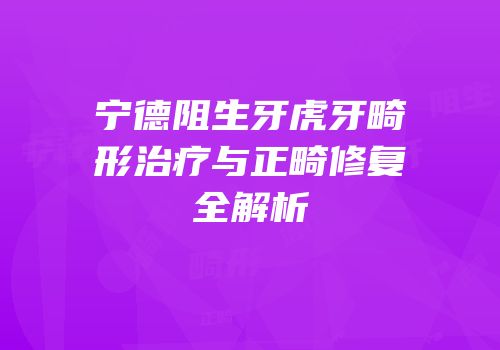 宁德阻生牙虎牙畸形治疗与正畸修复全解析