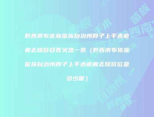 黔西南布依族苗族自治州脖子上手术疤痕去除价目表火热一览（黔西南布依族苗族自治州脖子上手术疤痕去除价位是多少呢）