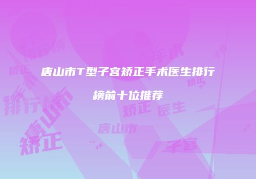 唐山市T型子宫矫正手术医生排行榜前十位推荐