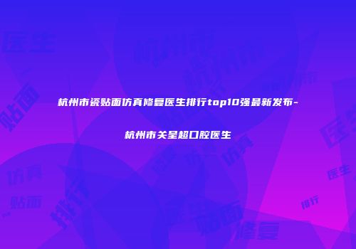 杭州市瓷贴面仿真修复医生排行top10强最新发布-杭州市关呈超口腔医生