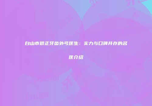 白山市矫正牙齿外弓医生：实力与口碑并存的名医介绍