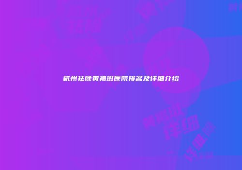 杭州祛除黄褐斑医院排名及详细介绍