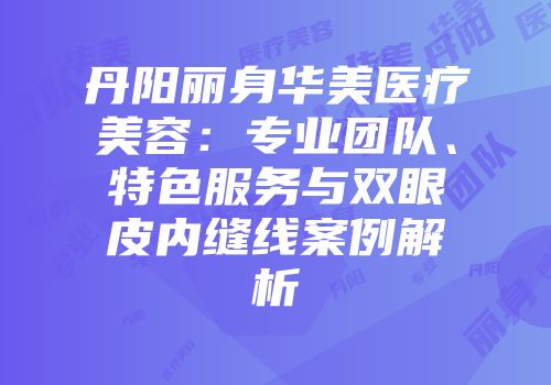 丹阳丽身华美医疗美容：专业团队、特色服务与双眼皮内缝线案例解析