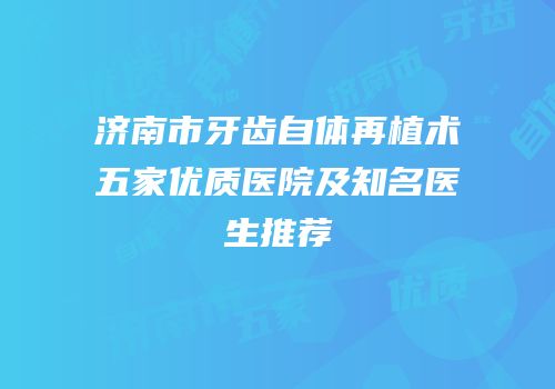 济南市牙齿自体再植术五家优质医院及知名医生推荐