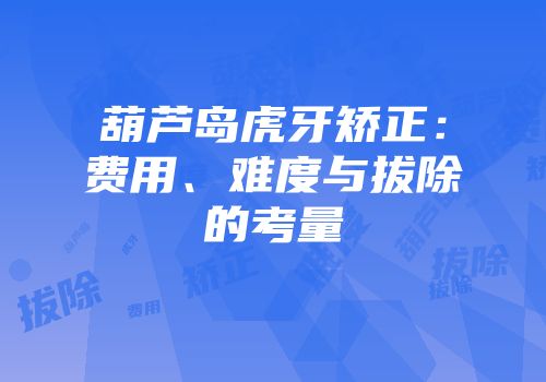 葫芦岛虎牙矫正：费用、难度与拔除的考量