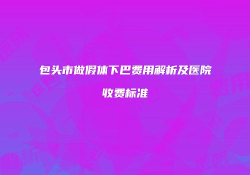 包头市做假体下巴费用解析及医院收费标准