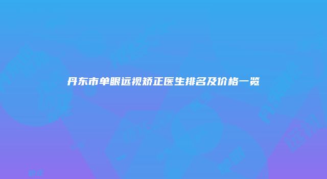 丹东市单眼远视矫正医生排名及价格一览