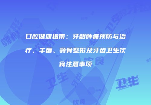 口腔健康指南：牙龈肿痛预防与治疗，丰唇、颚骨整形及牙齿卫生饮食注意事项