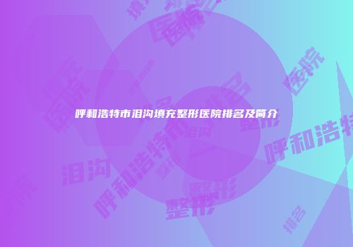 呼和浩特市泪沟填充整形医院排名及简介