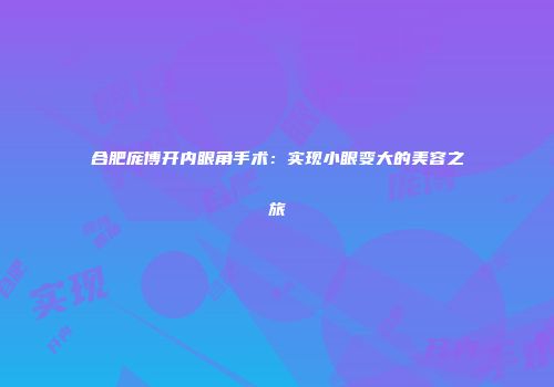 合肥庞博开内眼角手术：实现小眼变大的美容之旅