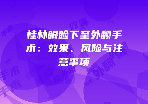 桂林眼睑下至外翻手术：效果、风险与注意事项