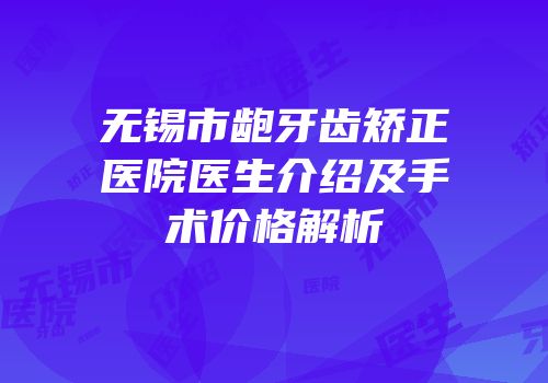 无锡市龅牙齿矫正医院医生介绍及手术价格解析