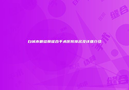 白城市眼结膜缝合手术医院排名及详细介绍