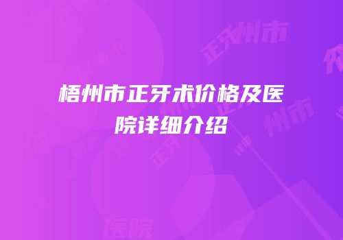 梧州市正牙术价格及医院详细介绍