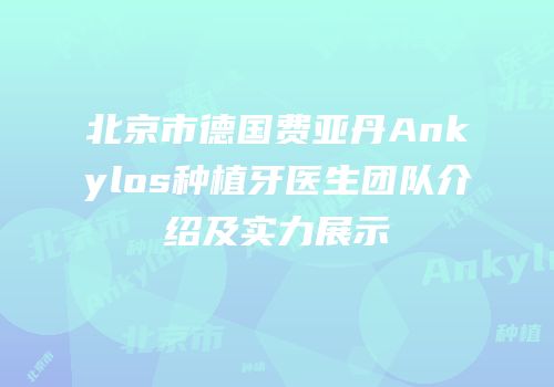 北京市德国费亚丹Ankylos种植牙医生团队介绍及实力展示