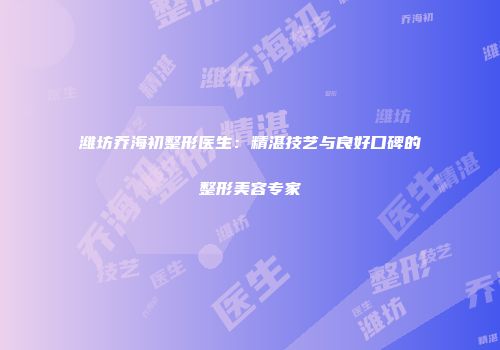 潍坊乔海初整形医生：精湛技艺与良好口碑的整形美容专家