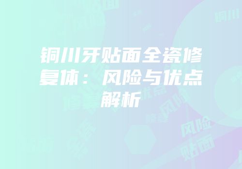 铜川牙贴面全瓷修复体：风险与优点解析