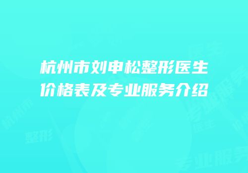 杭州市刘申松整形医生价格表及专业服务介绍