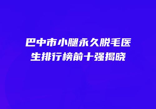 巴中市小腿永久脱毛医生排行榜前十强揭晓