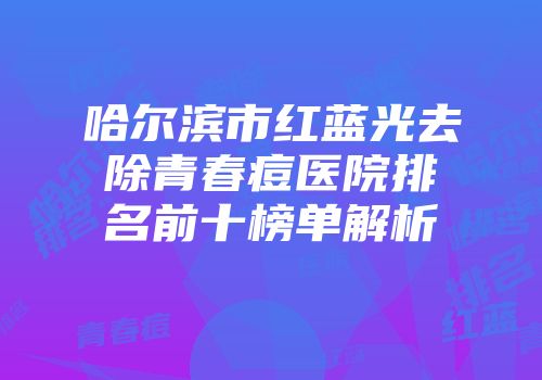 哈尔滨市红蓝光去除青春痘医院排名前十榜单解析
