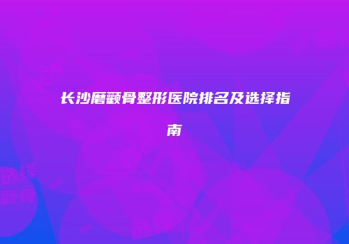 长沙磨颧骨整形医院排名及选择指南