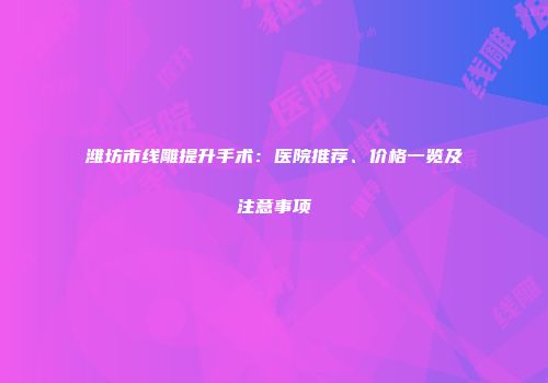 潍坊市线雕提升手术：医院推荐、价格一览及注意事项