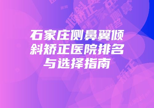 石家庄侧鼻翼倾斜矫正医院排名与选择指南