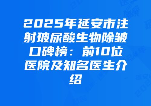 2025年延安市注射玻尿酸生物除皱口碑榜：前10位医院及知名医生介绍