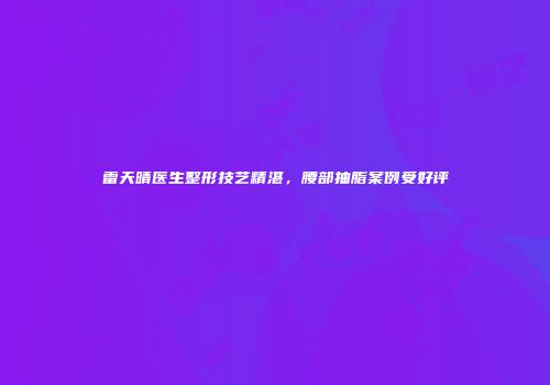 雷天晴医生整形技艺精湛，腰部抽脂案例受好评