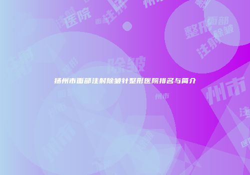 扬州市面部注射除皱针整形医院排名与简介