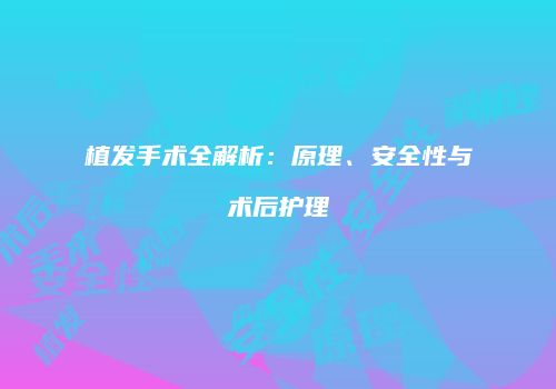 植发手术全解析：原理、安全性与术后护理