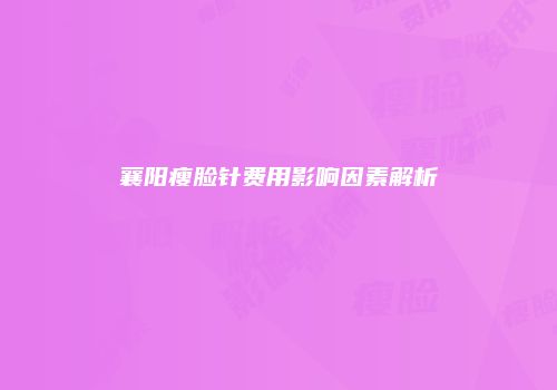 襄阳瘦脸针费用影响因素解析