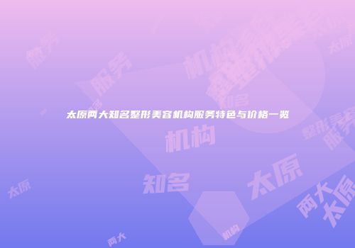 太原两大知名整形美容机构服务特色与价格一览