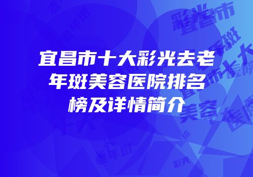 宜昌市十大彩光去老年斑美容医院排名榜及详情简介