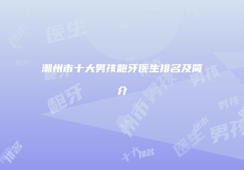 潮州市十大男孩龅牙医生排名及简介