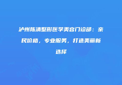 泸州陈清整形医学美容门诊部：亲民价格，专业服务，打造美丽新选择