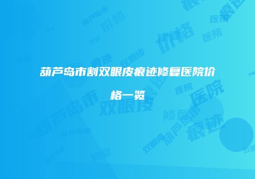 葫芦岛市割双眼皮痕迹修复医院价格一览