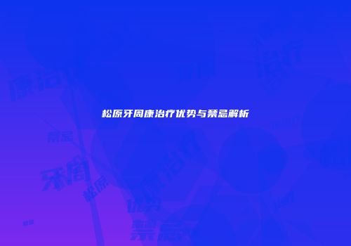 松原牙周康治疗优势与禁忌解析