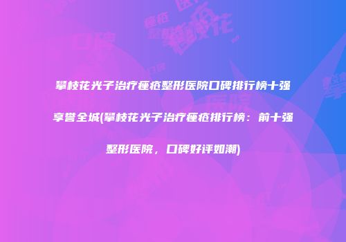 攀枝花光子治疗痤疮整形医院口碑排行榜十强享誉全城(攀枝花光子治疗痤疮排行榜：前十强整形医院，口碑好评如潮)