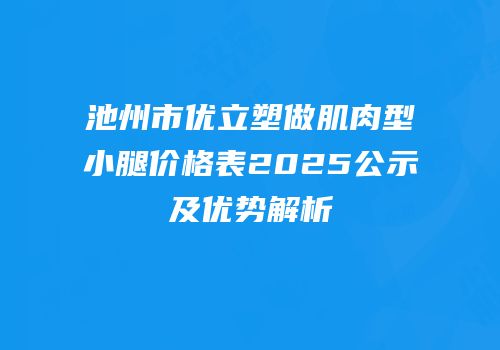 池州市优立塑做肌肉型小腿价格表2025公示及优势解析