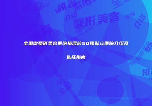 全国微整形美容医院排名前50强私立医院介绍及选择指南