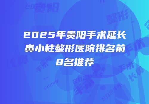 2025年贵阳手术延长鼻小柱整形医院排名前8名推荐