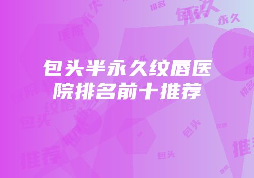 包头半永久纹唇医院排名前十推荐