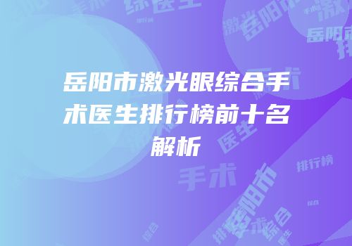 岳阳市激光眼综合手术医生排行榜前十名解析