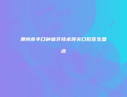 潮州市半口种植牙技术顶尖口腔医生盘点