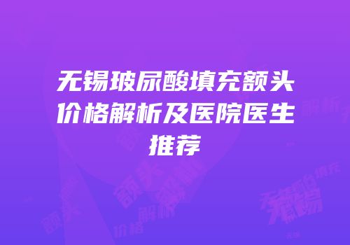 无锡玻尿酸填充额头价格解析及医院医生推荐